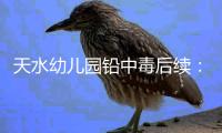 天水幼儿园铅中毒后续
：毒源公布，系彩绘颜料
，稀释后供孩子食用