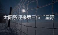 太阳系迎来第三位“星际访客”，什么来头？
