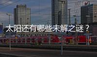 太阳还有哪些未解之谜？科学家们计划怎样探索太阳
？