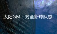 太阳GM：对全新球队感到满意 我们能打出更快的节奏防守能更棒