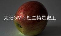 太阳GM：杜兰特是史上最伟大的球员之一 祝福他在休斯顿一切顺利