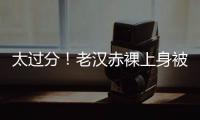 太过分	�！老汉赤裸上身被女子搂抱自拍
，这尺度谁能接受？