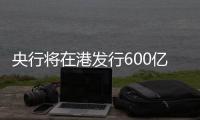央行将在港发行600亿元离岸央票	�，继续向市场释放稳汇率信号