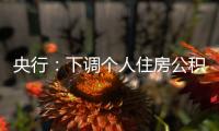 央行：下调个人住房公积金贷款利率0.25个百分点