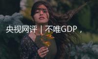 央视网评｜不唯GDP，用好GEP这个“指挥棒”