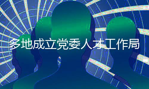 各地最近密集揭牌人才工作局