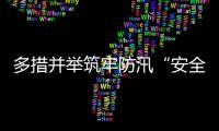 多措并举筑牢防汛“安全堤”
，经开区全力护航园区高质量发展