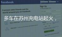 多车在苏州充电站起火	，蔚来称系被其他品牌引燃，将协助处理