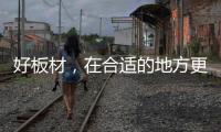 好板材
	，在合适的地方更能熠熠发光