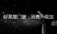 好莱屋门窗�
：消费升级加速，装企如何转危为机?