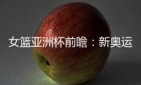 女篮亚洲杯前瞻：新奥运周期第一战，中国女篮着眼长远