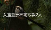 女篮亚洲杯前或裁2人！潘臻琦恐难逃一劫，27岁锋线也大概率离队
