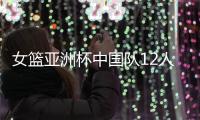 女篮亚洲杯中国队12人名单公布，唯一目标就是争取卫冕