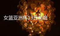 女篮亚洲杯13日前瞻	：张子宇首场FIBA成年比赛 日澳完整阵容亮相