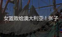 女篮败给澳大利亚！张子宇虽然缺阵，但她是输球的主要原因