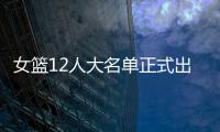 女篮12人大名单正式出炉
！球衣号码公布，3人淘汰！定妆照很漂亮