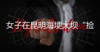 女子在昆明海埂大坝“捡垃圾”谋生？真相与事实不符