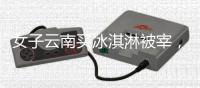 女子云南买冰淇淋被宰
，标9.9实付48�，市监已立案，文旅评论沦陷