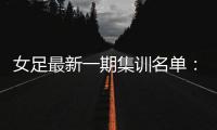 女足最新一期集训名单
�：王霜回归 吴海燕领衔