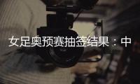 女足奥预赛抽签结果：中国与澳洲泰国台北同组