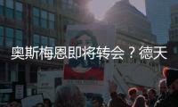 奥斯梅恩即将转会？德天空�：加拉塔萨雷和那不勒斯非常接近达协议