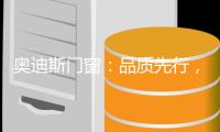 奥迪斯门窗：品质先行，品牌引领