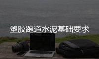 塑胶跑道水泥基础要求