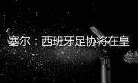 塞尔：西班牙足协将在皇马巴黎赛后决定皇马西甲首轮是否延期