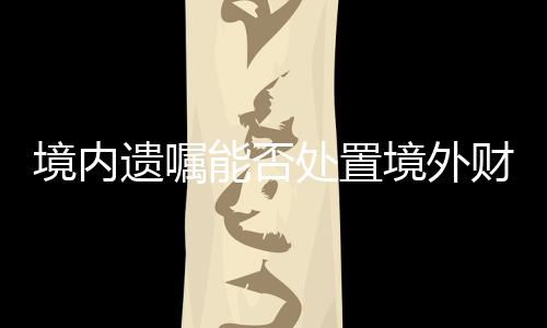 移民家庭在订立遗嘱时