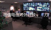 增值电信对外开放，“力度前所未有”