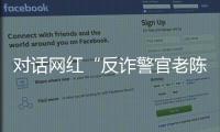 对话网红“反诈警官老陈”：我的目标是天下无诈
