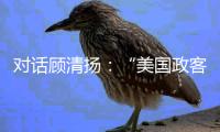 对话顾清扬�：“美国政客要‘舍得’
，思想不能停留在过去”