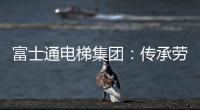 富士通电梯集团
：传承劳模精神 做新时代奋斗者