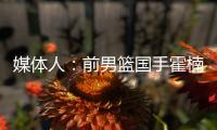 媒体人
：前男篮国手霍楠将出任四川男篮总经理