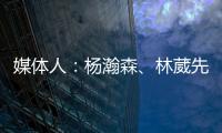 媒体人
	：杨瀚森
、林葳先后被选中 无论如何走出去永远都不是坏事
