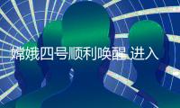 嫦娥四号顺利唤醒 进入第26月昼开展多项探测活动