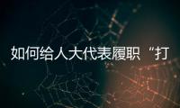 如何给人大代表履职“打分”？修改代表“自己的法”