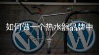 如何做一个热水器品牌中最好的企业?