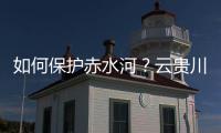 如何保护赤水河？云贵川三省创新全国首个地方流域共同立法