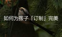 如何为孩子「订制」完美人生	，千年舟全包了!