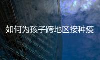 如何为孩子跨地区接种疫苗？国家疾控局详解