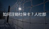 如何注销社保卡？人社部回应