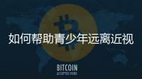 如何帮助青少年远离近视	？这些要点请记牢