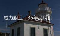 威力厨卫�：36年品牌积淀，只为带来全新体验