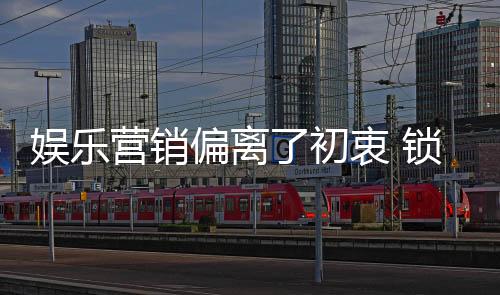 娱乐营销不一样的偏离价值观