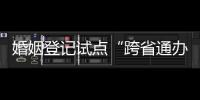 婚姻登记试点“跨省通办”两月有余 实施情况怎样
？