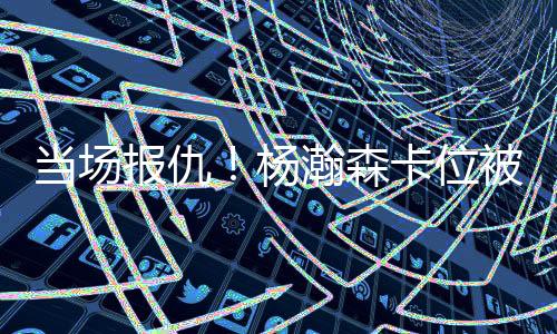 很难真正激怒杨瀚森