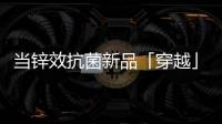 当锌效抗菌新品「穿越」进四大名著，与它们最match的都有谁?