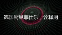 德国厨具菲仕乐
，诠释厨间品质生活美学
