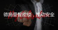 德施曼智能锁，推动安全用锁生活落地